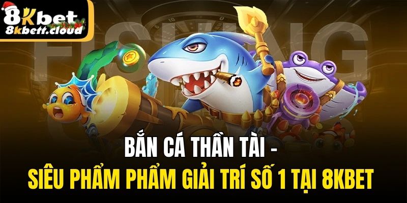 Bắn Cá Thần Tài - Siêu Phẩm Phẩm Giải Trí Số 1 Tại 8KBET 